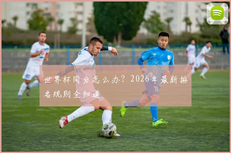 世界杯同分怎么办？2026年最新排名规则全知道