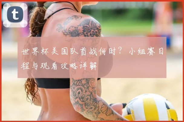 世界杯美国队首战何时？小组赛日程与观看攻略详解