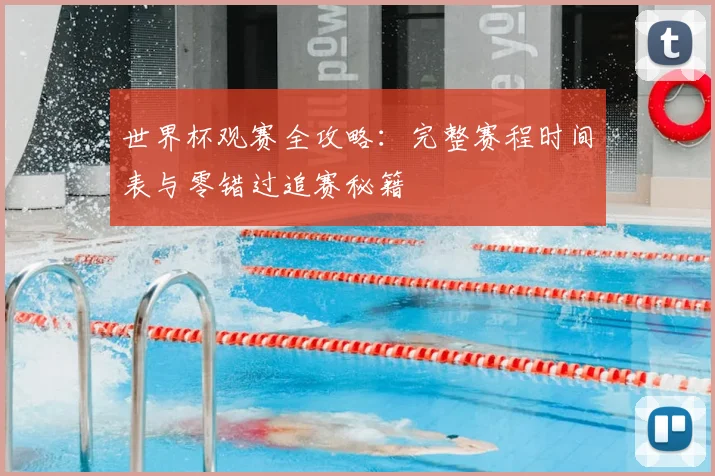 世界杯观赛全攻略：完整赛程时间表与零错过追赛秘籍