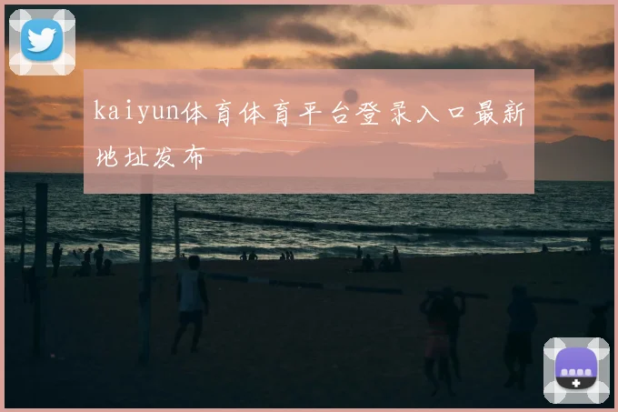 kaiyun体育体育平台登录入口最新地址发布