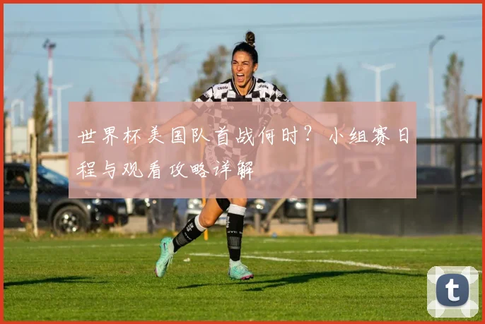 世界杯美国队首战何时？小组赛日程与观看攻略详解