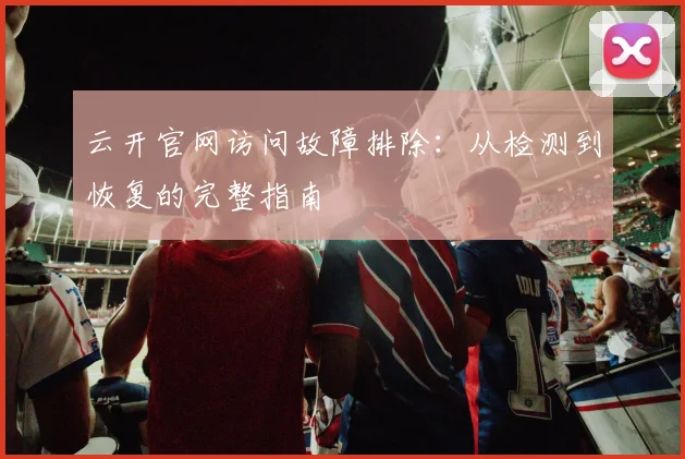 云开官网访问故障排除：从检测到恢复的完整指南