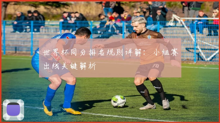 世界杯同分排名规则详解：小组赛出线关键解析