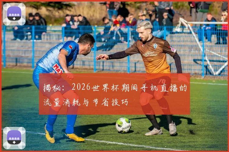 揭秘：2026世界杯期间手机直播的流量消耗与节省技巧