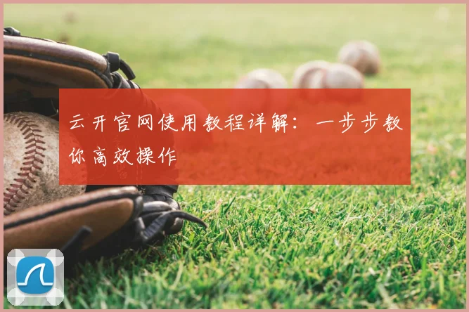 云开官网使用教程详解：一步步教你高效操作