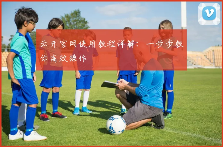 云开官网使用教程详解：一步步教你高效操作
