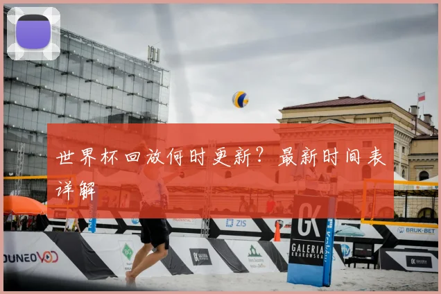世界杯回放何时更新？最新时间表详解