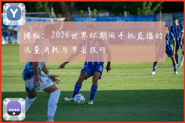 揭秘：2026世界杯期间手机直播的流量消耗与节省技巧