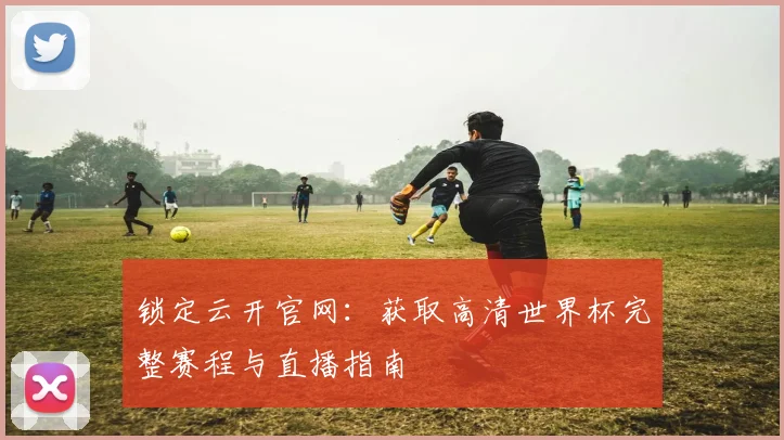 锁定云开官网：获取高清世界杯完整赛程与直播指南