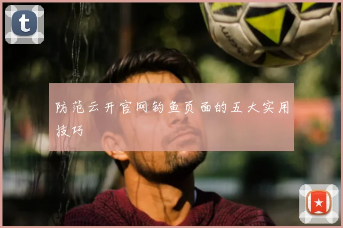 防范云开官网钓鱼页面的五大实用技巧