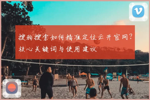 搜狗搜索如何精准定位云开官网？核心关键词与使用建议