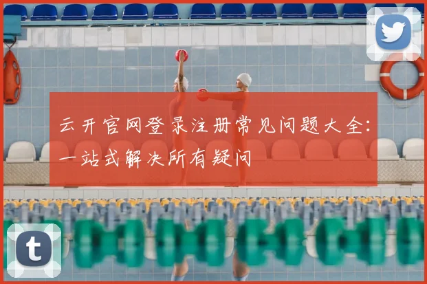 云开官网登录注册常见问题大全：一站式解决所有疑问