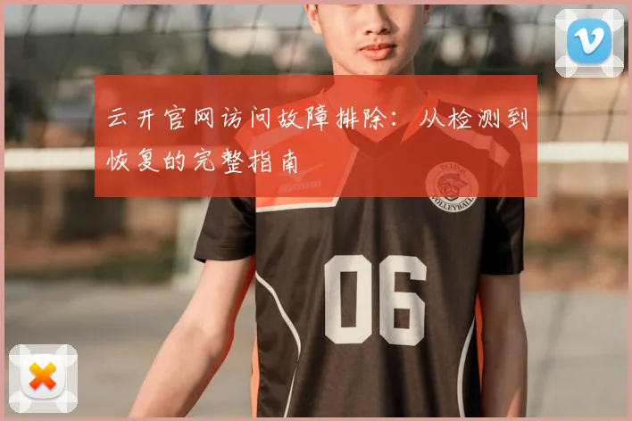 云开官网访问故障排除：从检测到恢复的完整指南