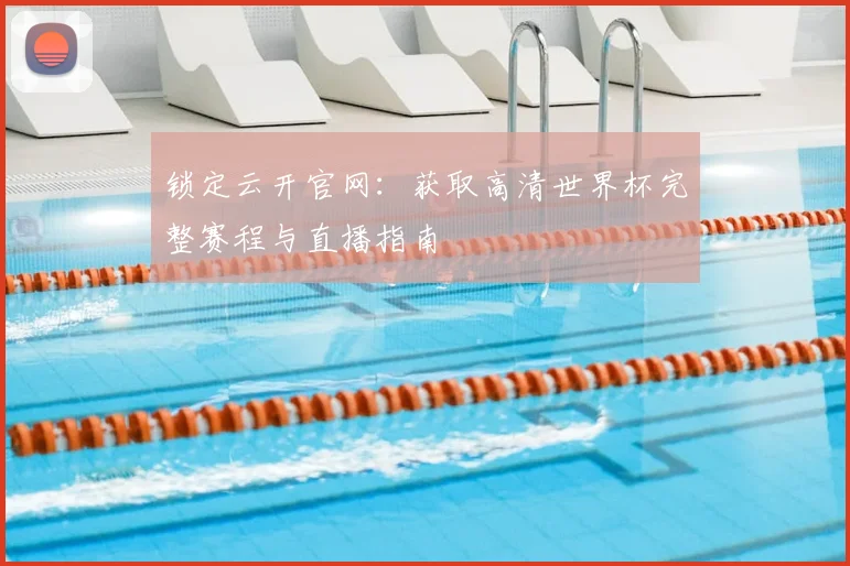 锁定云开官网：获取高清世界杯完整赛程与直播指南