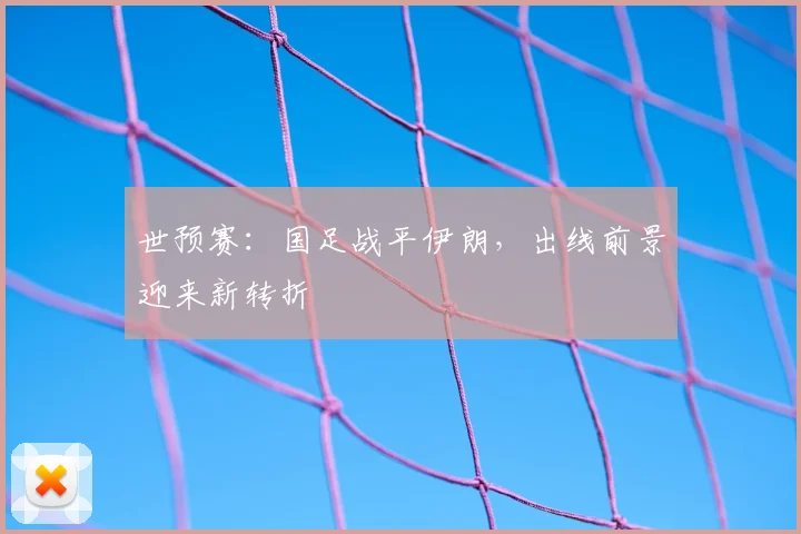 世预赛：国足战平伊朗，出线前景迎来新转折