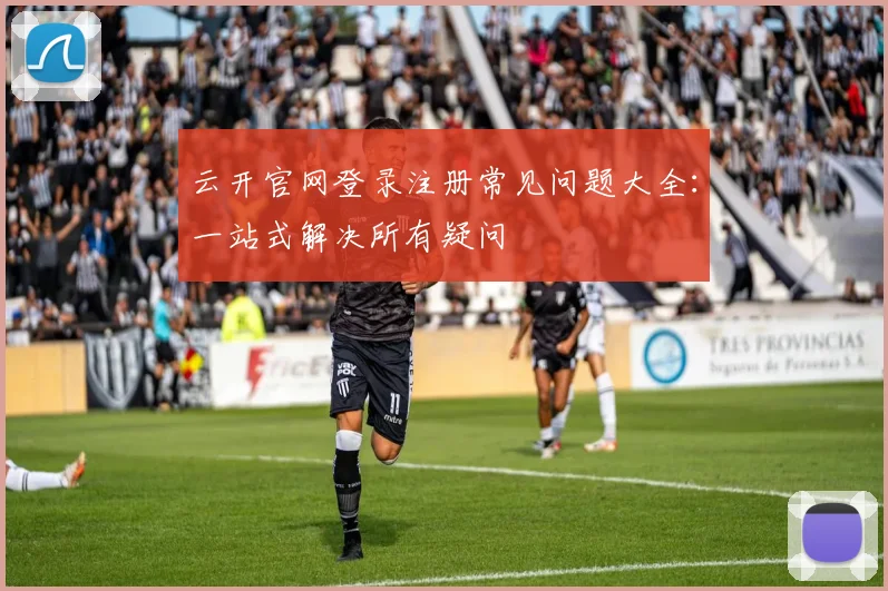 云开官网登录注册常见问题大全：一站式解决所有疑问